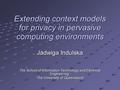 Extending context models for privacy in pervasive computing environments Jadwiga Indulska The School of Information Technology and Electrical Engineering,