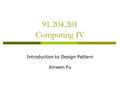 91.204.201 Computing IV Introduction to Design Pattern Xinwen Fu.