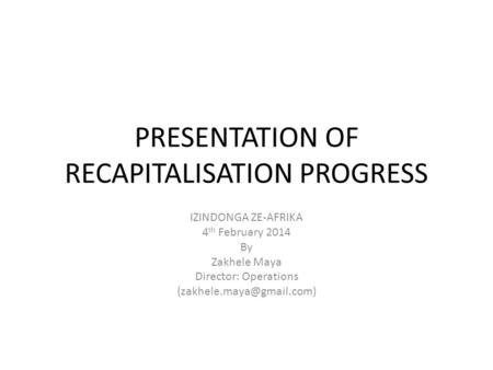 PRESENTATION OF RECAPITALISATION PROGRESS IZINDONGA ZE-AFRIKA 4 th February 2014 By Zakhele Maya Director: Operations