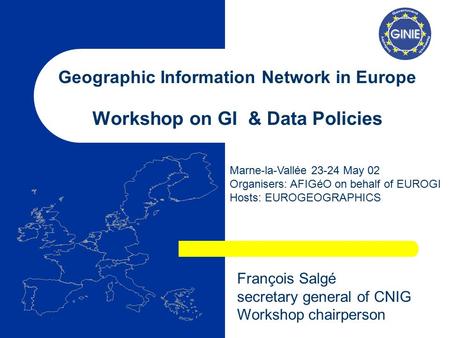 Geographic Information Network in Europe Workshop on GI & Data Policies Marne-la-Vallée 23-24 May 02 Organisers: AFIGéO on behalf of EUROGI Hosts: EUROGEOGRAPHICS.