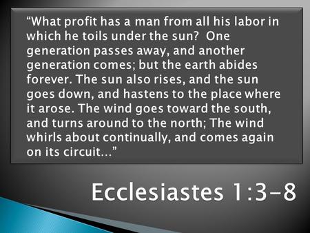 Ecclesiastes 1:3-8 “What profit has a man from all his labor in which he toils under the sun? One generation passes away, and another generation comes;