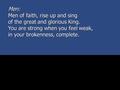 Men: Men of faith, rise up and sing of the great and glorious King. You are strong when you feel weak, in your brokenness, complete.