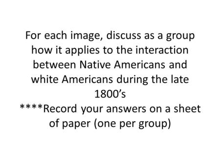 For each image, discuss as a group how it applies to the interaction between Native Americans and white Americans during the late 1800’s ****Record your.