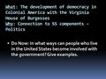 What: The development of democracy in Colonial America with the Virginia House of Burgesses Why: Connection to SS components – Politics  Do Now: In what.