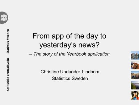 From app of the day to yesterday’s news? – The story of the Yearbook application Christine Uhrlander Lindbom Statistics Sweden.