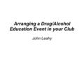 Arranging a Drug/Alcohol Education Event in your Club John Leahy.