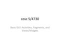 Cosc 5/4730 Basic GUI: Activities, fragments, and Views/Widgets.