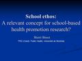 School ethos: A relevant concept for school-based health promotion research? Sherri Bisset *PhD (Cand) Public Health, Université de Montréal.