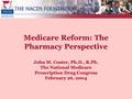 Medicare Reform: The Pharmacy Perspective John M. Coster, Ph.D., R.Ph. The National Medicare Prescription Drug Congress February 26, 2004.