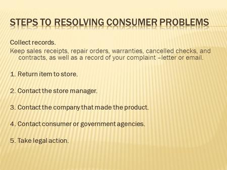 Collect records. Keep sales receipts, repair orders, warranties, cancelled checks, and contracts, as well as a record of your complaint –letter or email.