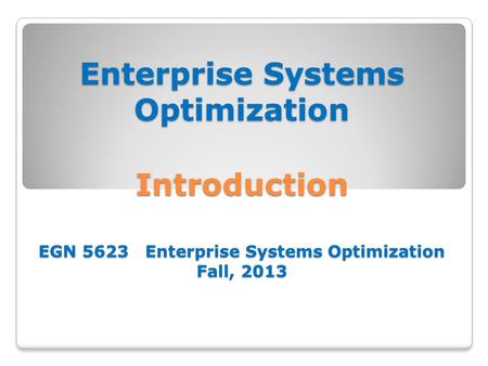 Enterprise Systems Optimization Introduction EGN 5623 Enterprise Systems Optimization Fall, 2013.