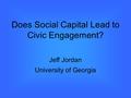 Does Social Capital Lead to Civic Engagement? Jeff Jordan University of Georgia.