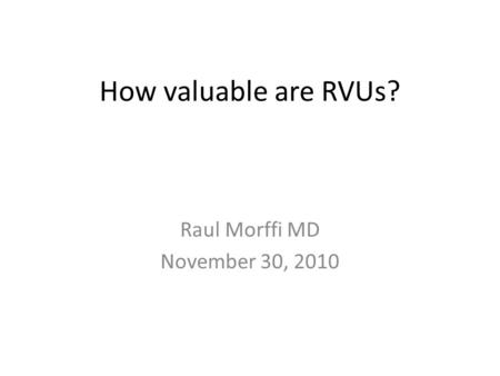 How valuable are RVUs? Raul Morffi MD November 30, 2010.