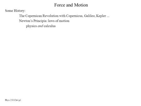 Phys 250 Ch4 p1 Force and Motion Some History: The Copernican Revolution with Copernicus, Galileo, Kepler... Newton’s Principia: laws of motion physics.