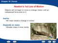 Chapter 10 Forces Objects will not begin to move or change motion until an unbalanced force acts on it. Newton’s 1st Law of Motion Inertia All mass resists.