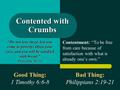 Contented with Crumbs Contentment: “To be free from care because of satisfaction with what is already one’s own.” “Do not love sleep, lest you come to.