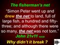 The fisherman’s net Why didn’t it break ? “Simon Peter went up and drew the net to land, full of large fish, a hundred and fifty- three; and although there.