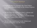  Kumar Ketkar is currently the Chief Editor, Loksatta; a Marathi Daily of the Indian Express Group.  He has been the Editor-In-Chief, Lokmat and has.