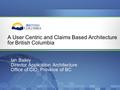 Ian Bailey Director Application Architecture Office of CIO, Province of BC A User Centric and Claims Based Architecture for British Columbia.