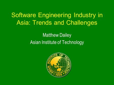 Software Engineering Industry in Asia: Trends and Challenges Matthew Dailey Asian Institute of Technology.