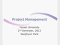 Project Management Yonsei University 2 nd Semester, 2012 Sanghyun Park.