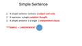 Simple Sentence 1.A simple sentence contains a subject and verb. 2.It expresses a single complete thought. 3.A simple sentence is a single 1 independent.