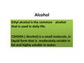 Alcohol Ethyl alcohol is the common alcohol that is used in daily life. C2H5OH ( Alcohol) is a small molecule, in liquid form that is moderately soluble.