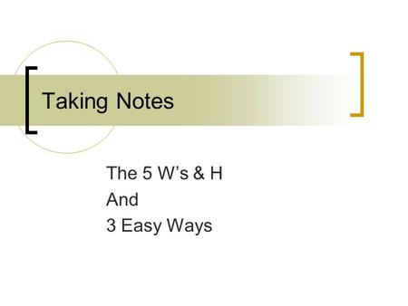 Taking Notes The 5 W’s & H And 3 Easy Ways. The 5 W’s & H Suppose you just saw a great movie and you wanted to tell your friends about it – what things.