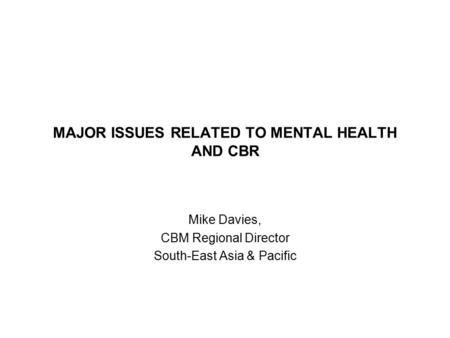 MAJOR ISSUES RELATED TO MENTAL HEALTH AND CBR Mike Davies, CBM Regional Director South-East Asia & Pacific.