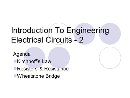 Introduction To Engineering Electrical Circuits - 2 Agenda Kirchhoff’s Law Resistors & Resistance Wheatstone Bridge.