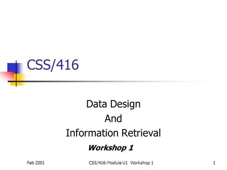 Feb 2001CSS/416:Module U1 Workshop 11 CSS/416 Data Design And Information Retrieval Workshop 1.