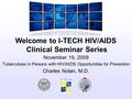 Welcome to I-TECH HIV/AIDS Clinical Seminar Series November 19, 2009 Tuberculosis in Persons with HIV/AIDS: Opportunities for Prevention Charles Nolan,