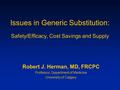 Issues in Generic Substitution: Safety/Efficacy, Cost Savings and Supply Robert J. Herman, MD, FRCPC Professor, Department of Medicine University of Calgary.