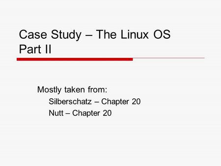 Case Study – The Linux OS Part II Mostly taken from: Silberschatz – Chapter 20 Nutt – Chapter 20.