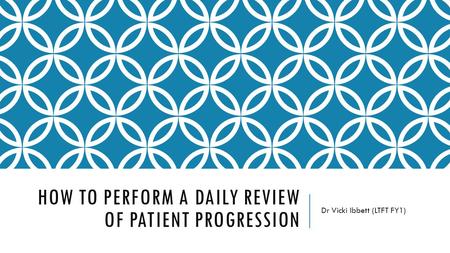 HOW TO PERFORM A DAILY REVIEW OF PATIENT PROGRESSION Dr Vicki Ibbett (LTFT FY1)