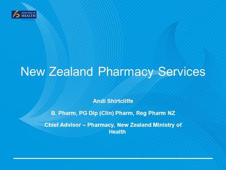 New Zealand Pharmacy Services Andi Shirtcliffe B. Pharm, PG Dip (Clin) Pharm, Reg Pharm NZ Chief Advisor – Pharmacy, New Zealand Ministry of Health.