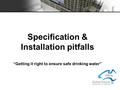 Specification & Installation pitfalls “Getting it right to ensure safe drinking water”