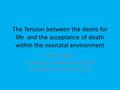The Tension between the desire for life and the acceptance of death within the neonatal environment Mary Goggin St. George’s University Hospitals Foundation.
