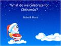 What do we celebrate for Christmas? Robe & Mara. Why?. Most people say they celebrate the birth of Christ. This is the most common tradition that I have.