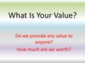 What Is Your Value? Do we provide any value to anyone? How much are we worth?