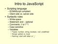 Intro to JavaScript Scripting language –ECMAScript compliant –Client side vs. server side Syntactic rules –White space –Statement end: ; optional –Comments: