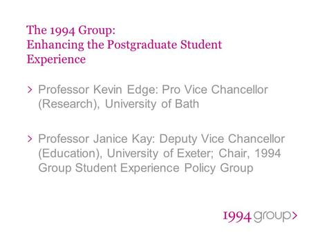 The 1994 Group: Enhancing the Postgraduate Student Experience Professor Kevin Edge: Pro Vice Chancellor (Research), University of Bath Professor Janice.