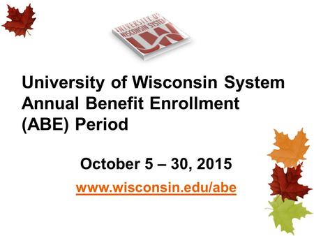 University of Wisconsin System Annual Benefit Enrollment (ABE) Period October 5 – 30, 2015 www.wisconsin.edu/abe.