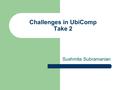 Challenges in UbiComp Take 2 Sushmita Subramanian.