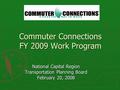 Commuter Connections FY 2009 Work Program National Capital Region Transportation Planning Board February 20, 2008.