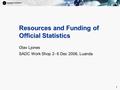 1 1 Resources and Funding of Official Statistics Olav Ljones SADC Work Shop 2- 6 Dec 2006, Luanda.