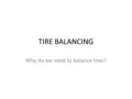 TIRE BALANCING Why do we need to balance tires?. Tires Tires come to us that all the compounds are not perfectly distributed Most tires need very little.