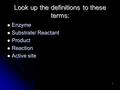 1 Look up the definitions to these terms: Enzyme Enzyme Substrate/ Reactant Substrate/ Reactant Product Product Reaction Reaction Active site Active site.