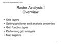 1 Raster Analysis I Overview Grid layers Setting grid layer and analysis properties Grid function types Performing grid analysis Map Algebra GEO4152 Applications.