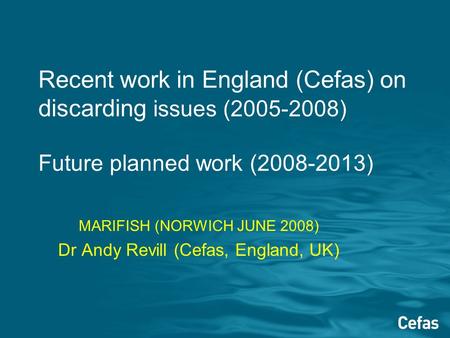 Recent work in England (Cefas) on discarding issues (2005-2008) Future planned work (2008-2013) MARIFISH (NORWICH JUNE 2008) Dr Andy Revill (Cefas, England,